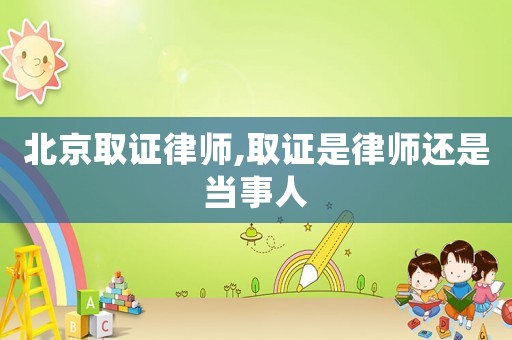 北京取證律師,取證是律師還是當事人