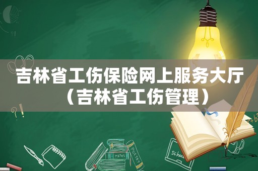 吉林省工傷保險網(wǎng)上服務(wù)大廳（吉林省工傷管理）
