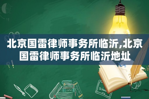 北京國雷律師事務所臨沂,北京國雷律師事務所臨沂地址