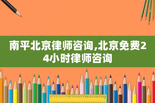 南平北京律師咨詢,北京免費24小時律師咨詢