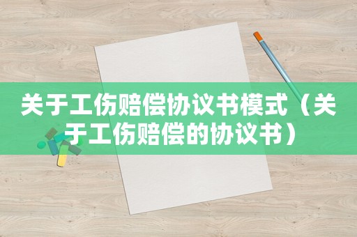關于工傷賠償協議書模式（關于工傷賠償的協議書）