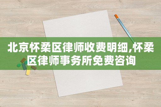 北京懷柔區(qū)律師收費(fèi)明細(xì),懷柔區(qū)律師事務(wù)所免費(fèi)咨詢