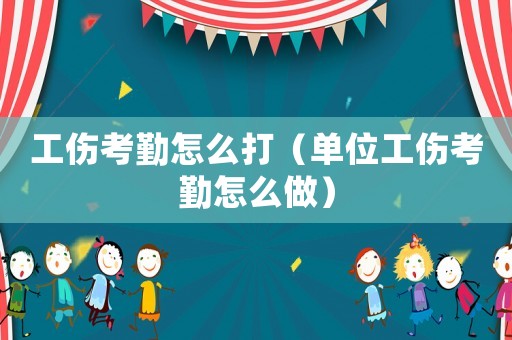 工傷考勤怎么打（單位工傷考勤怎么做）