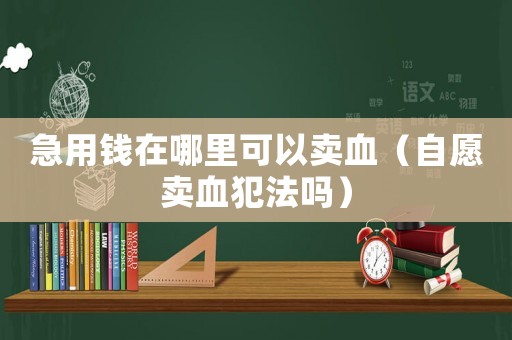 急用錢在哪里可以賣血（自愿賣血犯法嗎）