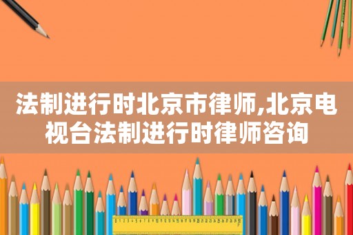 法制進行時北京市律師,北京電視臺法制進行時律師咨詢