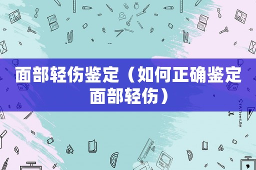 面部輕傷鑒定（如何正確鑒定面部輕傷）