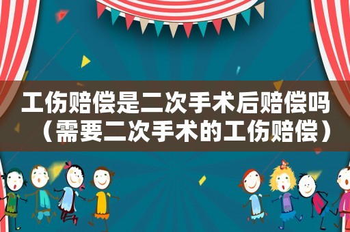 工傷賠償是二次手術后賠償嗎（需要二次手術的工傷賠償）