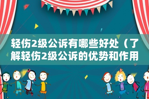 輕傷2級公訴有哪些好處（了解輕傷2級公訴的優(yōu)勢和作用）