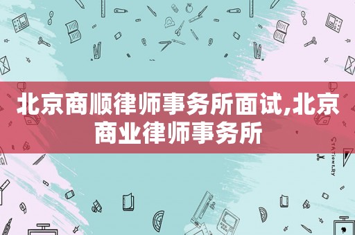 北京商順律師事務所面試,北京商業律師事務所