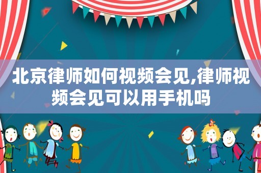 北京律師如何視頻會見,律師視頻會見可以用手機嗎