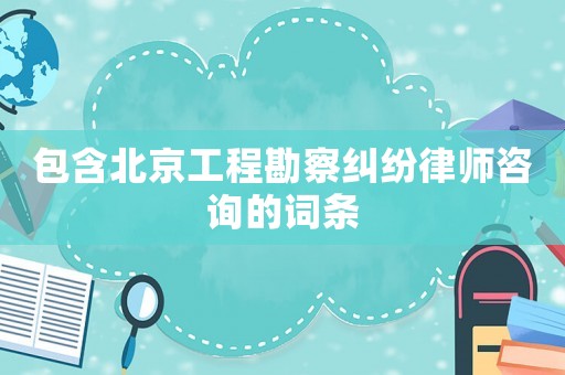 包含北京工程勘察糾紛律師咨詢的詞條