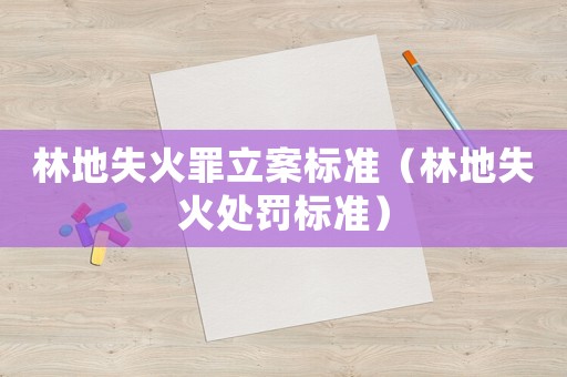林地失火罪立案標準（林地失火處罰標準）