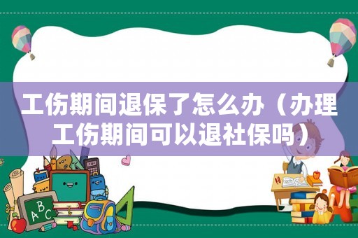 工傷期間退保了怎么辦（辦理工傷期間可以退社保嗎）
