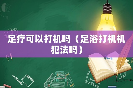 足療可以打機(jī)嗎（足浴打機(jī)機(jī)犯法嗎）