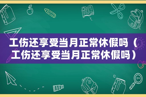 工傷還享受當月正常休假嗎（工傷還享受當月正常休假嗎）