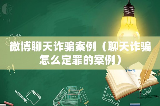 微博聊天詐騙案例（聊天詐騙怎么定罪的案例）
