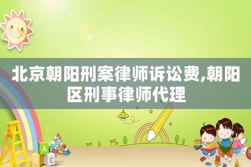 北京朝陽刑案律師訴訟費(fèi),朝陽區(qū)刑事律師代理