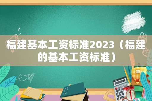 福建基本工資標(biāo)準(zhǔn)2023（福建的基本工資標(biāo)準(zhǔn)）