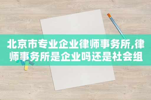 北京市專業企業律師事務所,律師事務所是企業嗎還是社會組織
