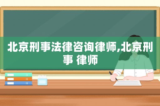 北京刑事法律咨詢律師,北京刑事 律師