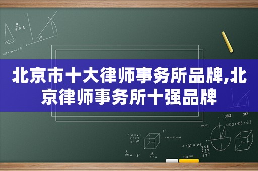 北京市十大律師事務所品牌,北京律師事務所十強品牌
