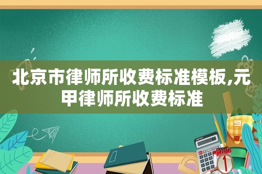 北京市律師所收費(fèi)標(biāo)準(zhǔn)模板,元甲律師所收費(fèi)標(biāo)準(zhǔn)