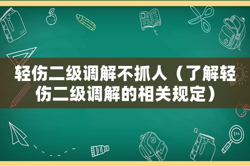 輕傷二級調解不抓人（了解輕傷二級調解的相關規定）