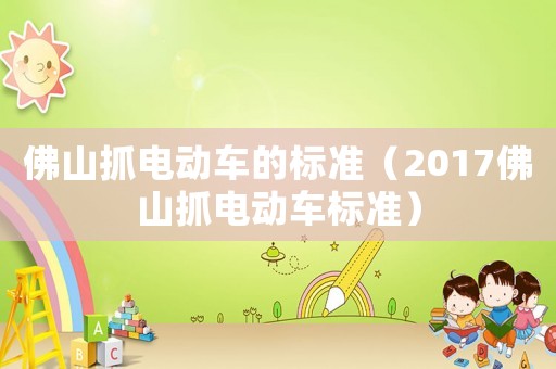 佛山抓電動(dòng)車的標(biāo)準(zhǔn)（2017佛山抓電動(dòng)車標(biāo)準(zhǔn)）