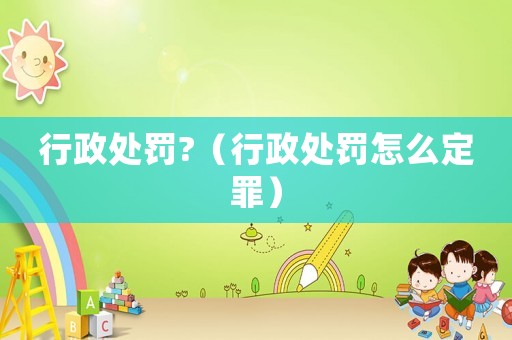 行政處罰?（行政處罰怎么定罪）