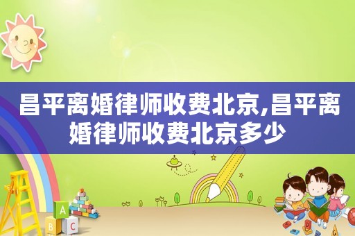 昌平離婚律師收費北京,昌平離婚律師收費北京多少