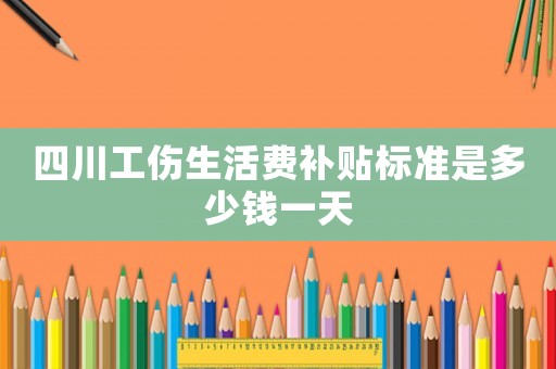 四川工傷生活費(fèi)補(bǔ)貼標(biāo)準(zhǔn)是多少錢一天