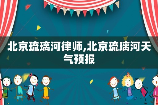 北京琉璃河律師,北京琉璃河天氣預報