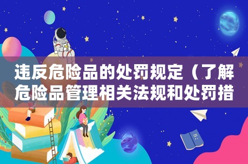 違反危險(xiǎn)品的處罰規(guī)定（了解危險(xiǎn)品管理相關(guān)法規(guī)和處罰措施）