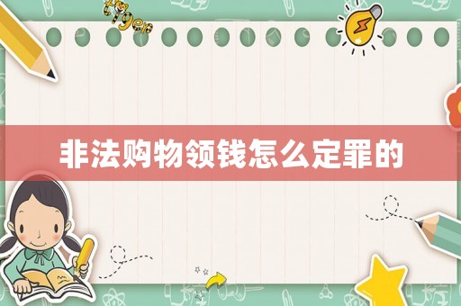 非法購物領錢怎么定罪的