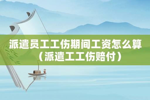 派遣員工工傷期間工資怎么算（派遣工工傷賠付）