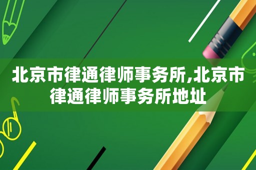 北京市律通律師事務(wù)所,北京市律通律師事務(wù)所地址