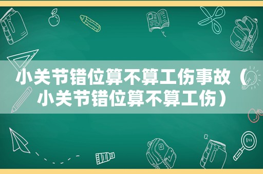 小關節錯位算不算工傷事故（小關節錯位算不算工傷）