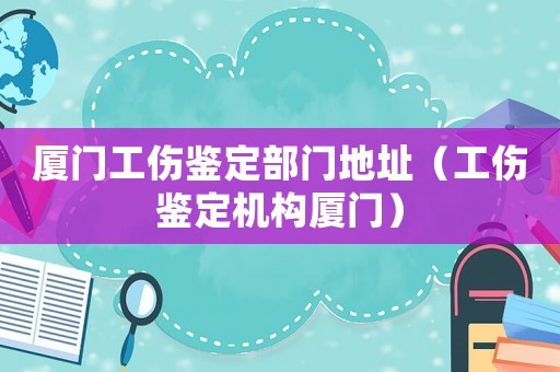 廈門工傷鑒定部門地址（工傷鑒定機構廈門）