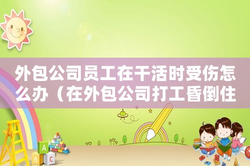 外包公司員工在干活時受傷怎么辦（在外包公司打工昏倒住院屬工傷嗎）