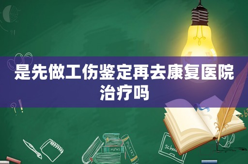 是先做工傷鑒定再去康復醫院治療嗎