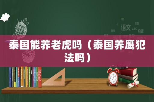 泰國能養(yǎng)老虎嗎（泰國養(yǎng)鷹犯法嗎）