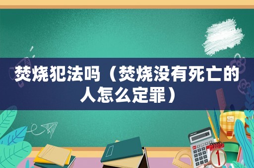 焚燒犯法嗎（焚燒沒有死亡的人怎么定罪）