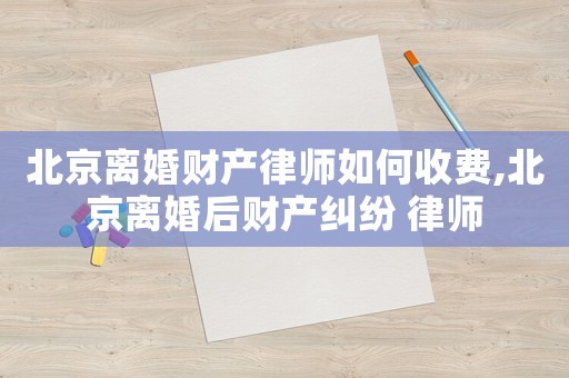 北京離婚財產(chǎn)律師如何收費,北京離婚后財產(chǎn)糾紛 律師