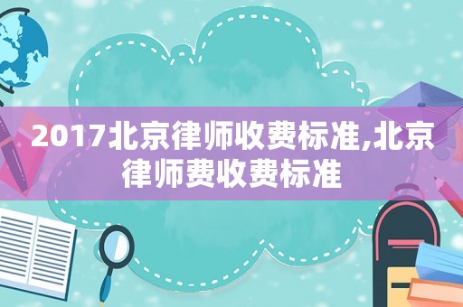 2017北京律師收費(fèi)標(biāo)準(zhǔn),北京律師費(fèi)收費(fèi)標(biāo)準(zhǔn)
