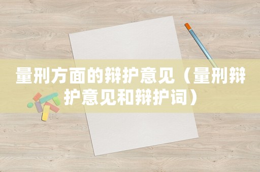 量刑方面的辯護(hù)意見（量刑辯護(hù)意見和辯護(hù)詞）