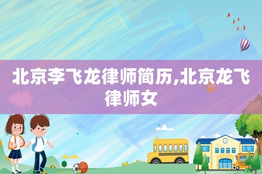 北京李飛龍律師簡歷,北京龍飛律師女