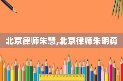 北京律師朱慧,北京律師朱明勇
