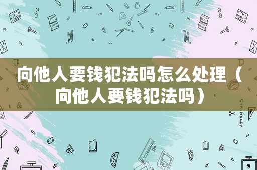 向他人要錢犯法嗎怎么處理（向他人要錢犯法嗎）