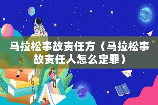 馬拉松事故責任方（馬拉松事故責任人怎么定罪）