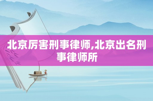 北京厲害刑事律師,北京出名刑事律師所